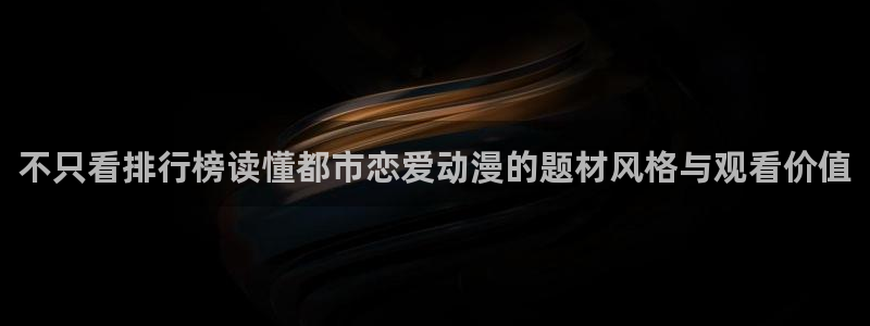 动漫排行：不只看排行榜读懂都市恋爱动漫的题材风格与观看价值