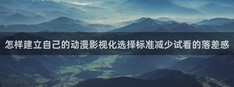 动漫排行榜:怎样建立自己的动漫影视化选择标准减少试看的落差感