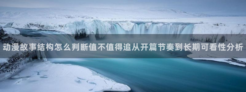 动漫评分：动漫故事结构怎么判断值不值得追从开篇节奏到长期可看性分析