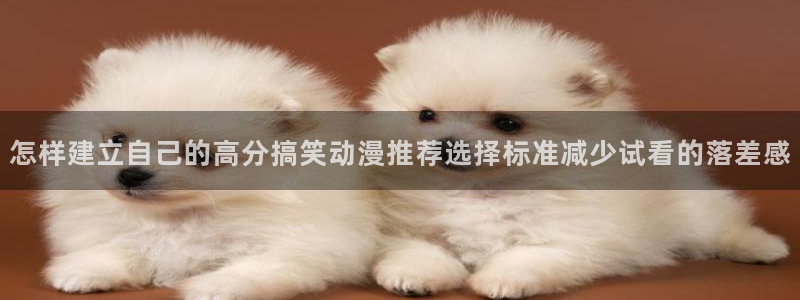 动漫话题:怎样建立自己的高分搞笑动漫推荐选择标准减少试看的落差感