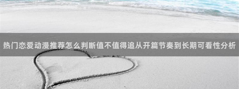 热门动漫网站:热门恋爱动漫推荐怎么判断值不值得追从开篇节奏到长期可看性分析