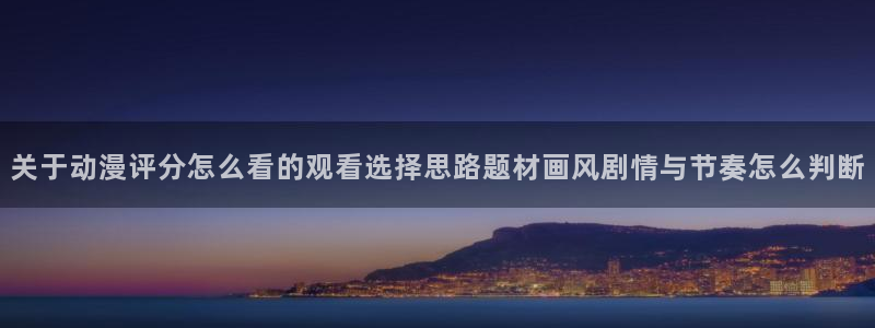 动画资讯:关于动漫评分怎么看的观看选择思路题材画风剧情与节奏怎么判断