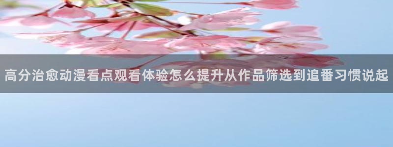 动漫更新资讯:高分治愈动漫看点观看体验怎么提升从作品筛选到追番习惯说起