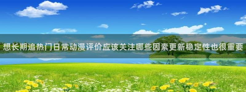 玄幻动漫推荐:想长期追热门日常动漫评价应该关注哪些因素更新稳定性也很重要