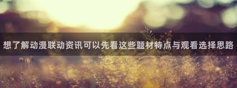 日漫大全:想了解动漫联动资讯可以先看这些题材特点与观看选择思路