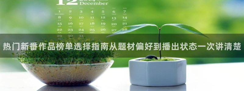 动漫评分榜:热门新番作品榜单选择指南从题材偏好到播出状态一次讲清楚