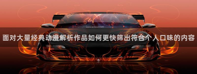 动漫作品动态：面对大量经典动漫解析作品如何更快筛出符合个人口味的内容