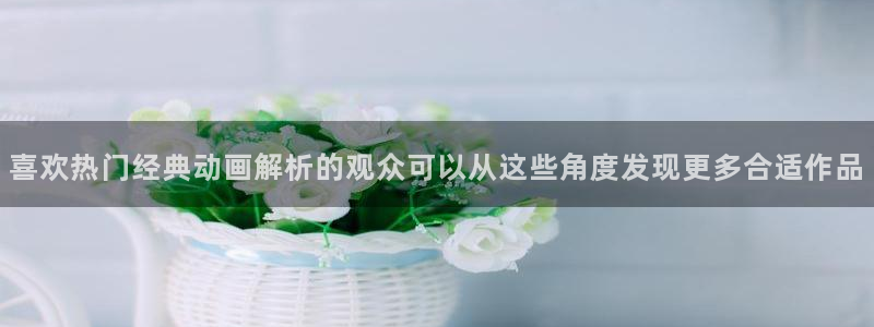 动漫网最新网址：喜欢热门经典动画解析的观众可以从这些角度发现更多合适作品
