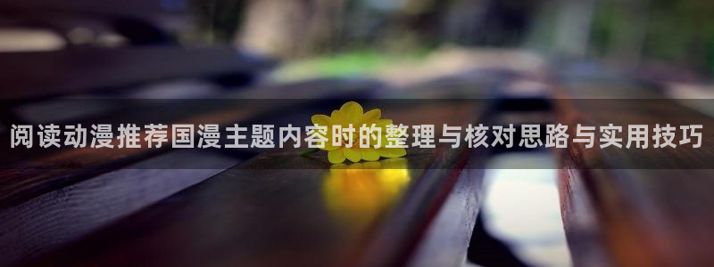 动漫热门榜:阅读动漫推荐国漫主题内容时的整理与核对思路与实用技巧