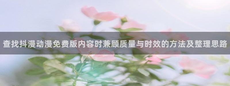 最新动漫网站:查找抖漫动漫免费版内容时兼顾质量与时效的方法及整理思路