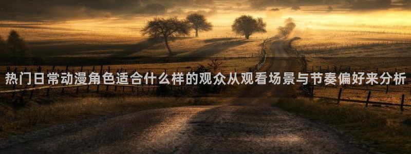竞技动漫：热门日常动漫角色适合什么样的观众从观看场景与节奏偏好来分析