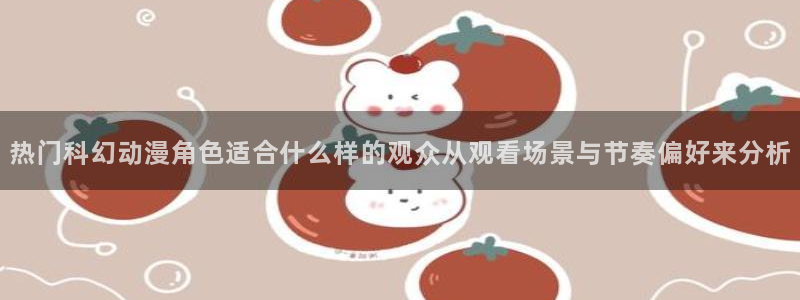 日本动画推荐:热门科幻动漫角色适合什么样的观众从观看场景与节奏偏好来分析