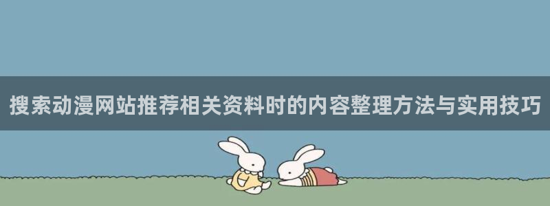 动漫检索：搜索动漫网站推荐相关资料时的内容整理方法与实用技巧