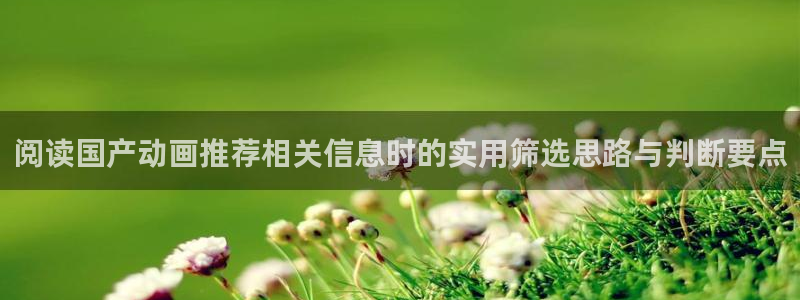 动漫推荐大全：阅读国产动画推荐相关信息时的实用筛选思路与判断要点