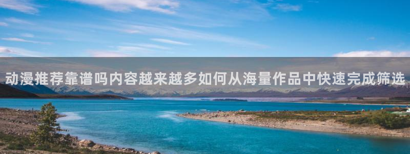 动漫更新：动漫推荐靠谱吗内容越来越多如何从海量作品中快速完成筛选