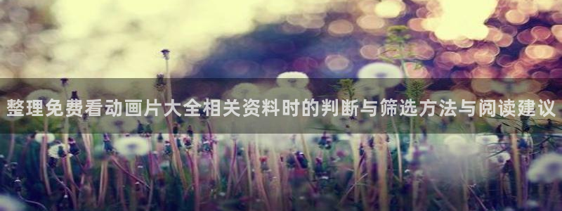 国产动画推荐：整理免费看动画片大全相关资料时的判断与筛选方法与阅读建议