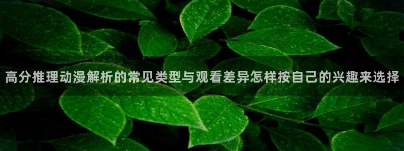 青春动漫推荐：高分推理动漫解析的常见类型与观看差异怎样按自己的兴趣来选择