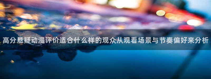 校园动漫推荐：高分悬疑动漫评价适合什么样的观众从观看场景与节奏偏好来分析