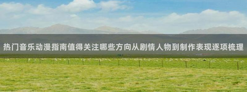 动漫推荐榜：热门音乐动漫指南值得关注哪些方向从剧情人物到制作表现逐项梳理