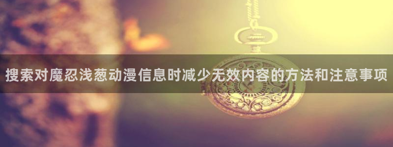 动漫专题推荐:搜索对魔忍浅葱动漫信息时减少无效内容的方法和注意事项