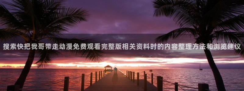 魔法动漫推荐:搜索快把我哥带走动漫免费观看完整版相关资料时的内容整理方法和浏览建议