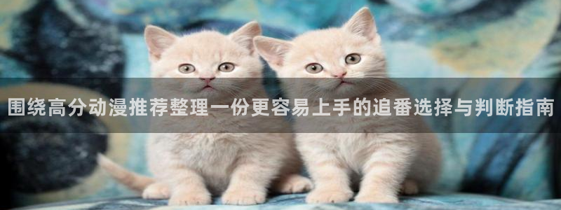 日本动画推荐:围绕高分动漫推荐整理一份更容易上手的追番选择与判断指南