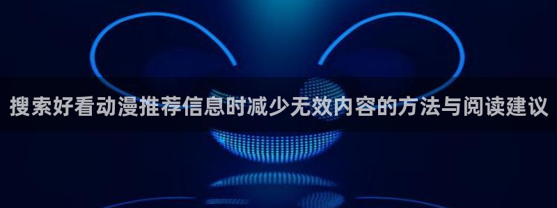 动漫热度榜:搜索好看动漫推荐信息时减少无效内容的方法与阅读建议