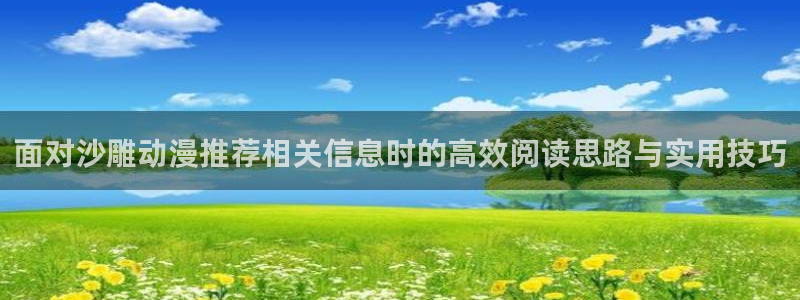 日本动漫推荐:面对沙雕动漫推荐相关信息时的高效阅读思路与实用技巧