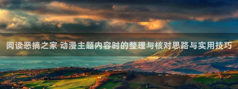 日本动画大全:阅读恶搞之家 动漫主题内容时的整理与核对思路与实用技巧